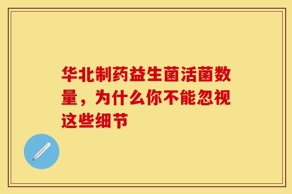 华北制药益生菌活菌数量，为什么你不能忽视这些细节