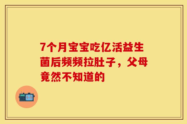 7个月宝宝吃亿活益生菌后频频拉肚子，父母竟然不知道的