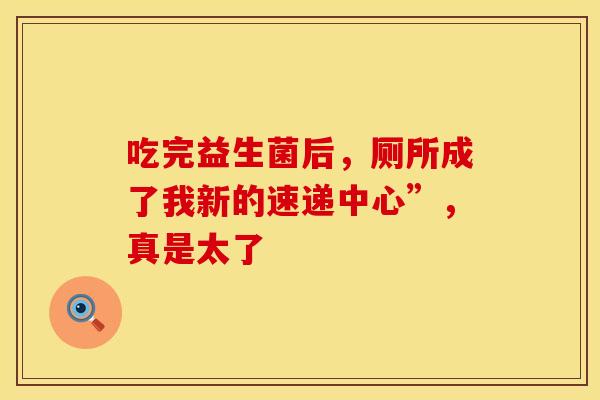 吃完益生菌后，厕所成了我新的速递中心”，真是太了
