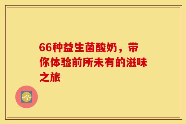 66种益生菌酸奶，带你体验前所未有的滋味之旅