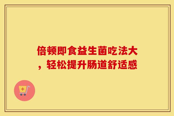倍顿即食益生菌吃法大，轻松提升肠道舒适感