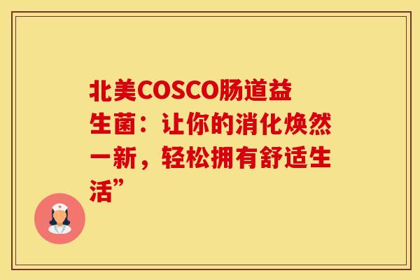 北美COSCO肠道益生菌：让你的消化焕然一新，轻松拥有舒适生活”
