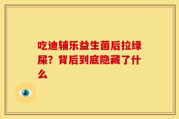 吃迪辅乐益生菌后拉绿屎？背后到底隐藏了什么
