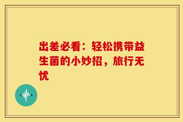 出差必看：轻松携带益生菌的小妙招，旅行无忧