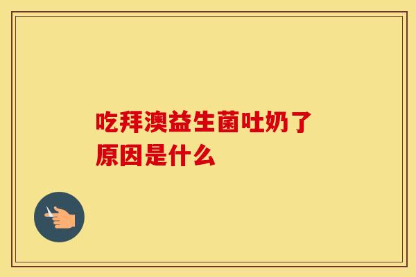 吃拜澳益生菌吐奶了 原因是什么
