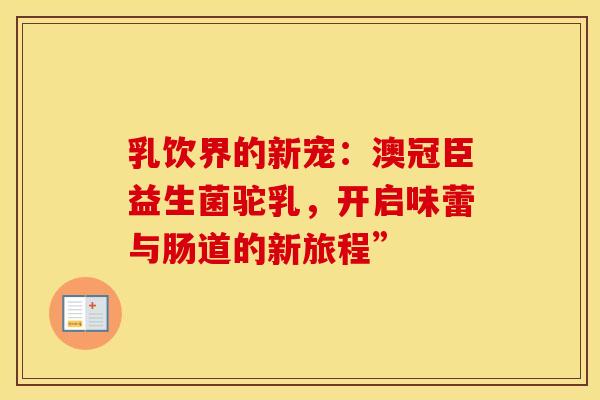 乳饮界的新宠：澳冠臣益生菌驼乳，开启味蕾与肠道的新旅程”