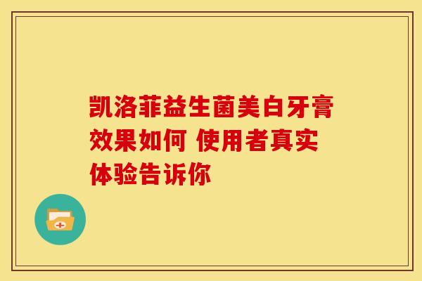 凯洛菲益生菌美白牙膏效果如何 使用者真实体验告诉你