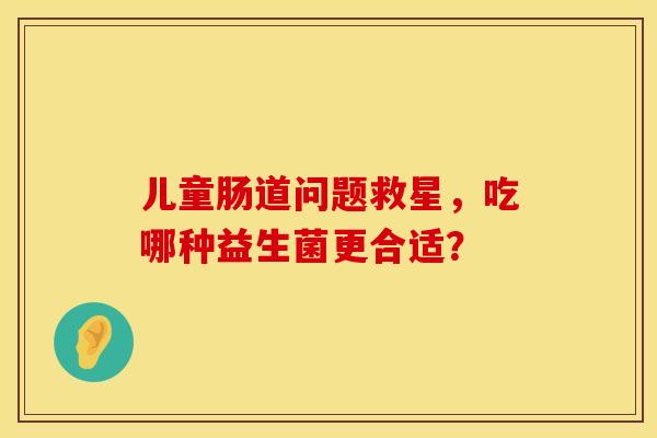 儿童肠道问题救星，吃哪种益生菌更合适？