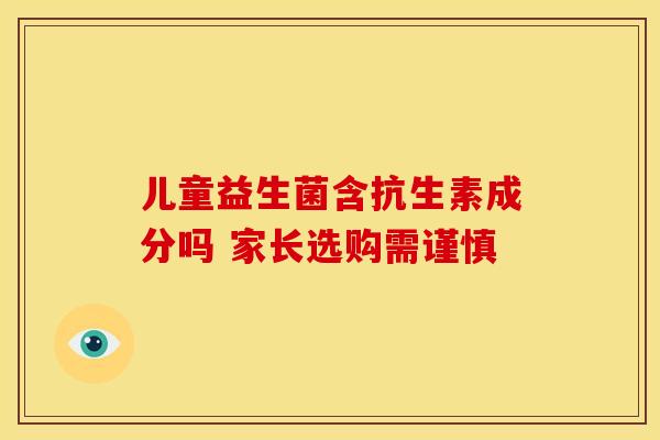 儿童益生菌含抗生素成分吗 家长选购需谨慎