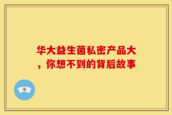 华大益生菌私密产品大，你想不到的背后故事