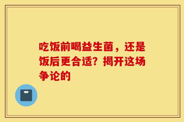 吃饭前喝益生菌，还是饭后更合适？揭开这场争论的