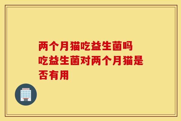 两个月猫吃益生菌吗 吃益生菌对两个月猫是否有用