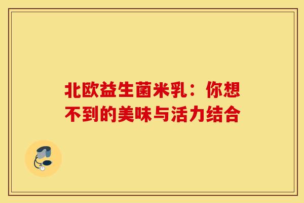 北欧益生菌米乳：你想不到的美味与活力结合