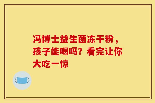 冯博士益生菌冻干粉，孩子能喝吗？看完让你大吃一惊