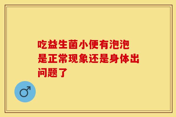 吃益生菌小便有泡泡 是正常现象还是身体出问题了