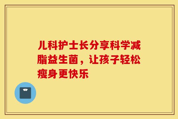 儿科护士长分享科学减脂益生菌，让孩子轻松瘦身更快乐