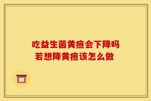 吃益生菌黄疸会下降吗 若想降黄疸该怎么做