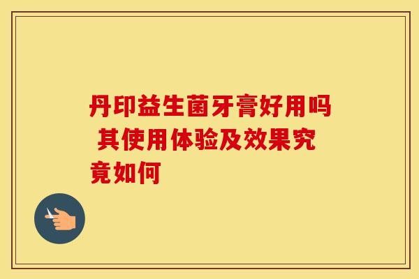 丹印益生菌牙膏好用吗 其使用体验及效果究竟如何