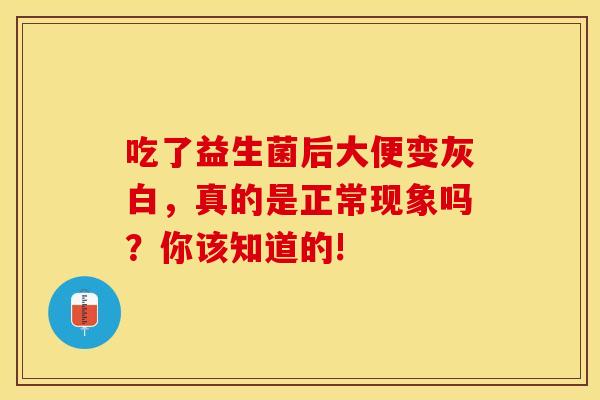 吃了益生菌后大便变灰白，真的是正常现象吗？你该知道的!