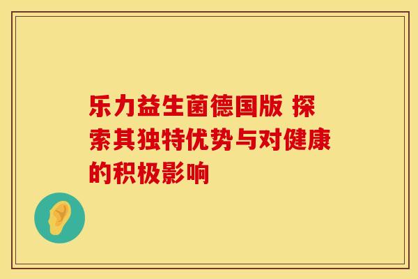 乐力益生菌德国版 探索其独特优势与对健康的积极影响