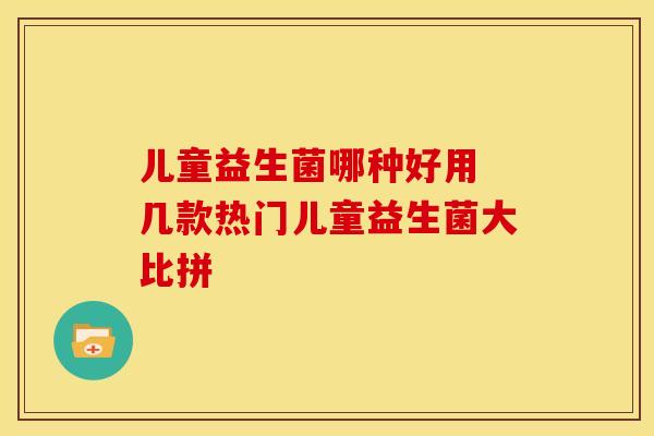 儿童益生菌哪种好用 几款热门儿童益生菌大比拼