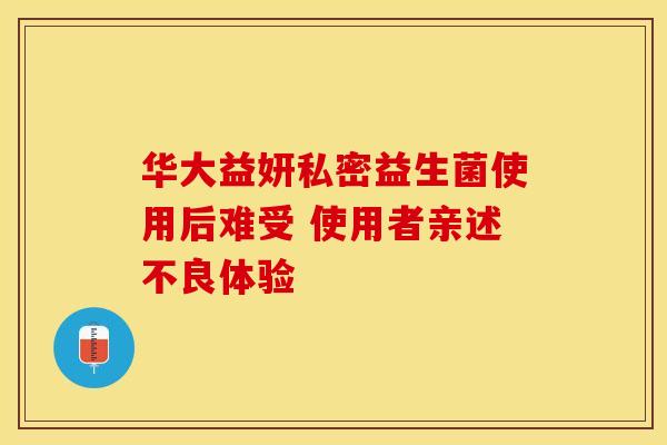 华大益妍私密益生菌使用后难受 使用者亲述不良体验