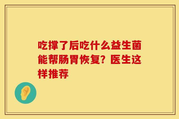 吃撑了后吃什么益生菌能帮肠胃恢复？医生这样推荐