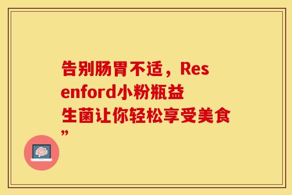 告别肠胃不适，Resenford小粉瓶益生菌让你轻松享受美食”