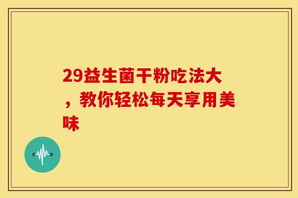 29益生菌干粉吃法大，教你轻松每天享用美味