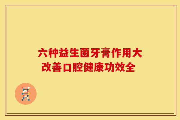 六种益生菌牙膏作用大 改善口腔健康功效全