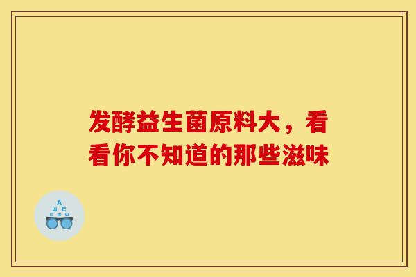 发酵益生菌原料大，看看你不知道的那些滋味