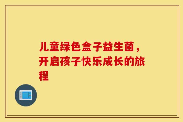 儿童绿色盒子益生菌，开启孩子快乐成长的旅程