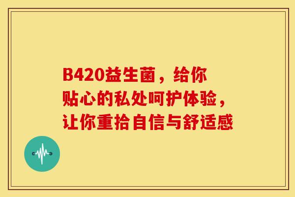 B420益生菌，给你贴心的私处呵护体验，让你重拾自信与舒适感