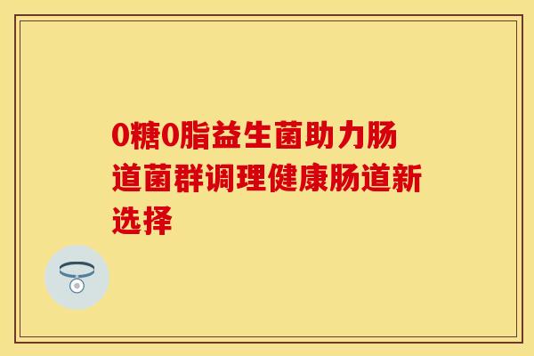 0糖0脂益生菌助力肠道菌群调理健康肠道新选择