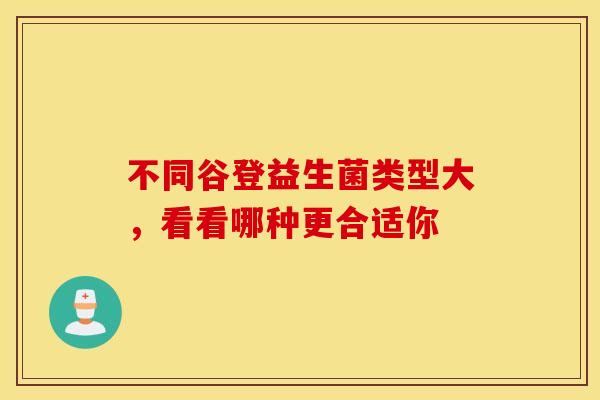 不同谷登益生菌类型大，看看哪种更合适你
