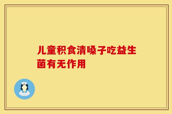 儿童积食清嗓子吃益生菌有无作用