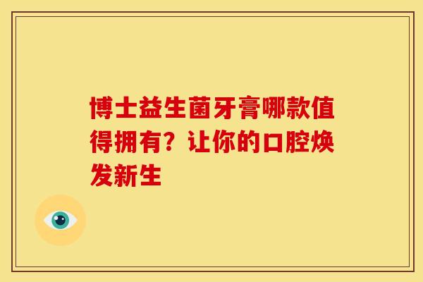 博士益生菌牙膏哪款值得拥有？让你的口腔焕发新生