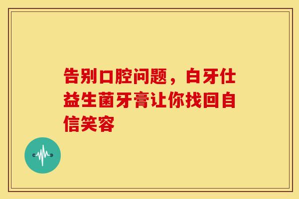 告别口腔问题，白牙仕益生菌牙膏让你找回自信笑容