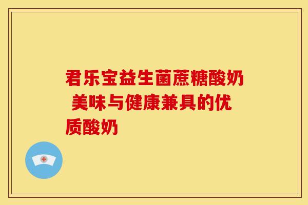 君乐宝益生菌蔗糖酸奶 美味与健康兼具的优质酸奶