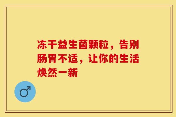冻干益生菌颗粒，告别肠胃不适，让你的生活焕然一新