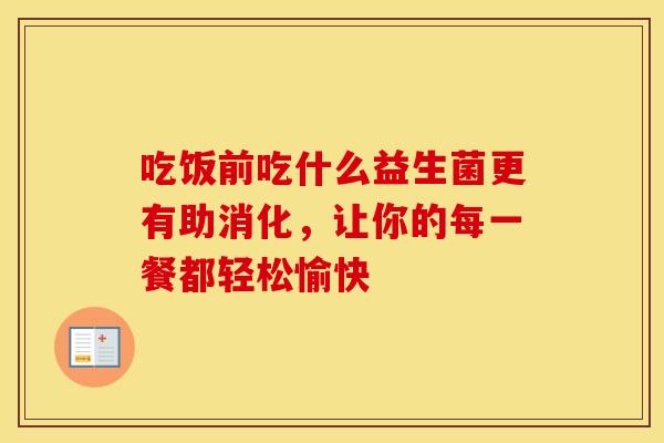 吃饭前吃什么益生菌更有助消化，让你的每一餐都轻松愉快