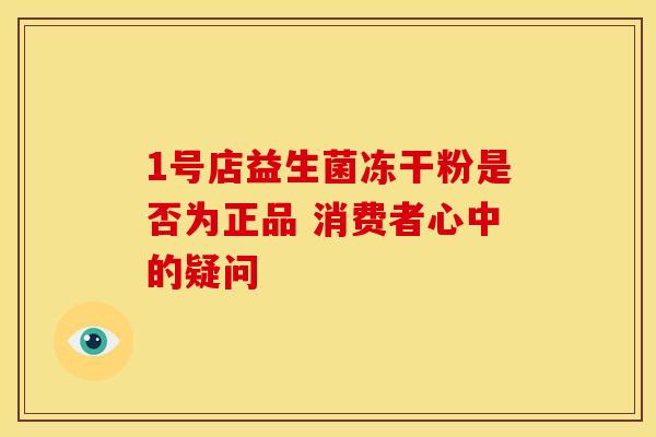 1号店益生菌冻干粉是否为正品 消费者心中的疑问