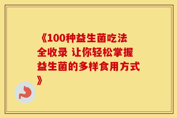 《100种益生菌吃法全收录 让你轻松掌握益生菌的多样食用方式》