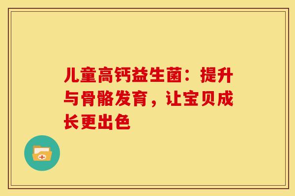 儿童高钙益生菌：提升与骨骼发育，让宝贝成长更出色