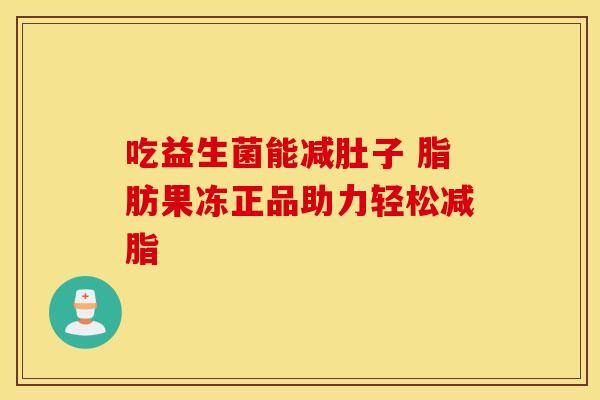 吃益生菌能减肚子 脂肪果冻正品助力轻松减脂
