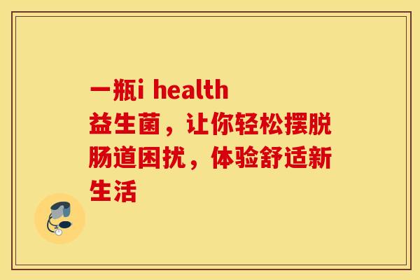 一瓶i health益生菌，让你轻松摆脱肠道困扰，体验舒适新生活