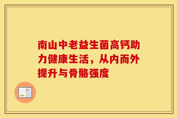 南山中老益生菌高钙助力健康生活，从内而外提升与骨骼强度