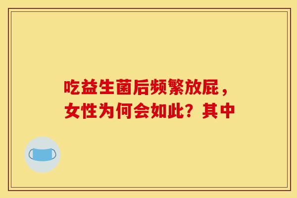 吃益生菌后频繁放屁，女性为何会如此？其中