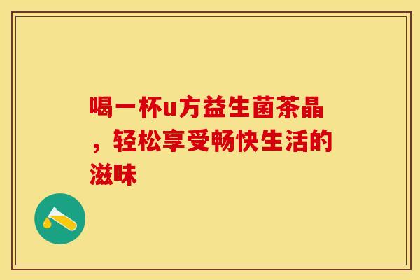 喝一杯u方益生菌茶晶，轻松享受畅快生活的滋味
