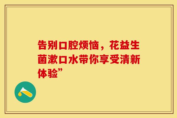 告别口腔烦恼，花益生菌漱口水带你享受清新体验”